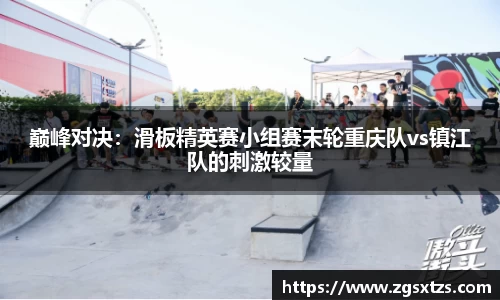 巅峰对决：滑板精英赛小组赛末轮重庆队vs镇江队的刺激较量