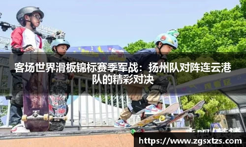 客场世界滑板锦标赛季军战：扬州队对阵连云港队的精彩对决