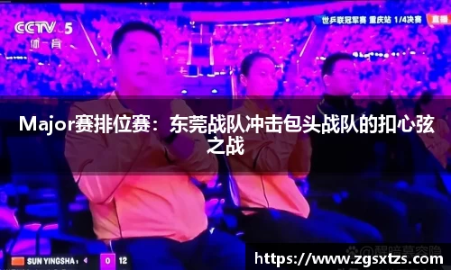 Major赛排位赛：东莞战队冲击包头战队的扣心弦之战