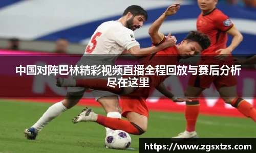 中国对阵巴林精彩视频直播全程回放与赛后分析尽在这里